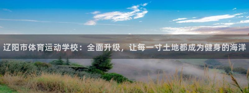 一竞技官网下载招商电话是多少号码:辽阳市体育运动学校:全面升