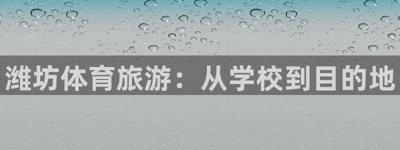 一竞技官网下载平台APP:潍坊体育旅游:从学校到目的地