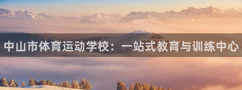 一竞技官网下载平台假的吗是真的吗:中山市体育运动学校:一站式